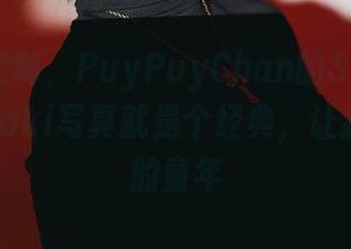 一说到定制，PuyPuyChan的ShizukuMurasaki写真就是个经典，让我想起我的童年