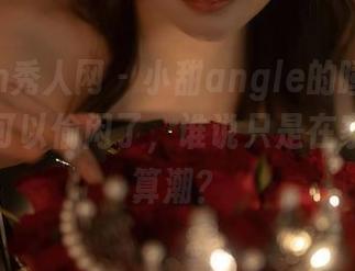 Xiuren秀人网 - 小甜angle的睡衣合集：终于可以偷闲了，谁说只是在家待着不算潮？