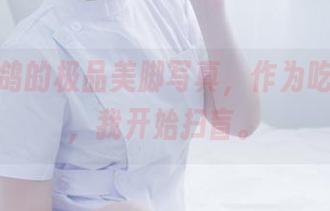 你十七鸽的极品美脚写真，作为吃瓜群众，我开始扫盲。