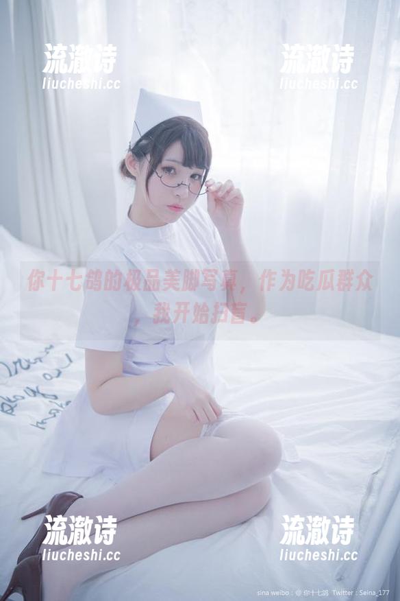 你十七鸽的极品美脚写真，作为吃瓜群众，我开始扫盲。-流澈诗