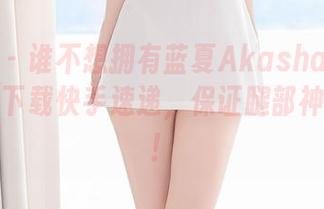尤蜜荟 - 谁不想拥有蓝夏Akasha的美脚套图？下载快手速递，保证腿部神仙级别！