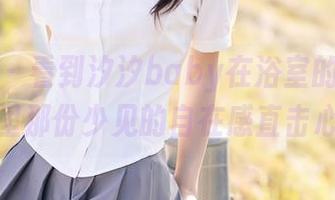 秀人网 - 看到汐汐baby在浴室的私拍，图包里那份少见的自在感直击心底。