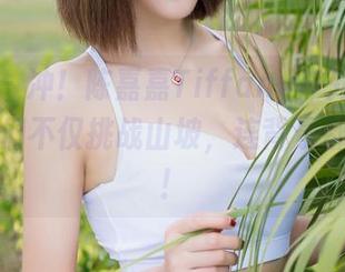 魅妍社 - 冲！陈嘉嘉Tiffany户外图包：这次我们不仅挑战山坡，连背景都要争艳！